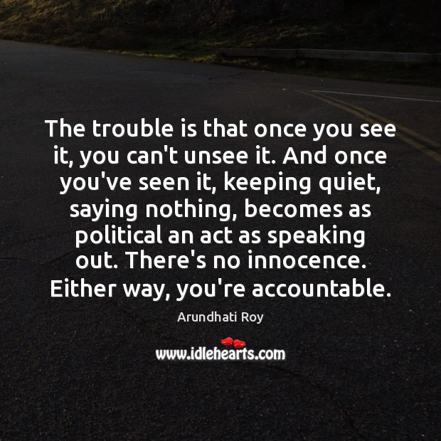 The trouble is that once you see it, you can’t unsee it. Arundhati Roy Picture Quote