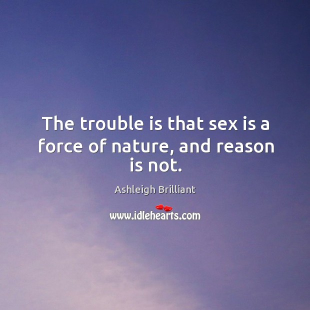 The trouble is that sex is a force of nature, and reason is not. Ashleigh Brilliant Picture Quote