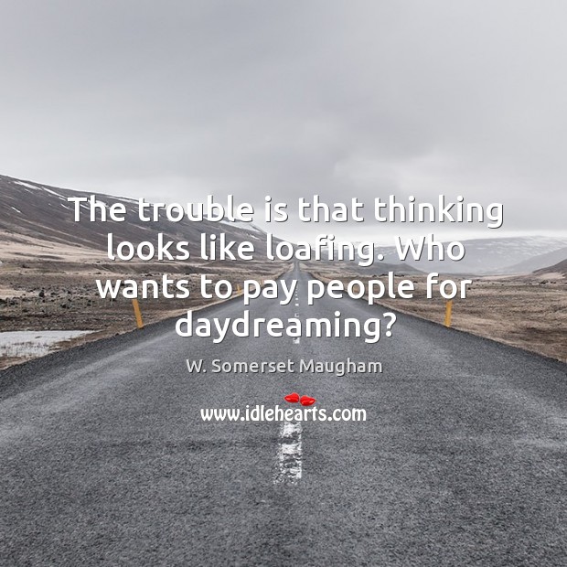 The trouble is that thinking looks like loafing. Who wants to pay people for daydreaming? Image