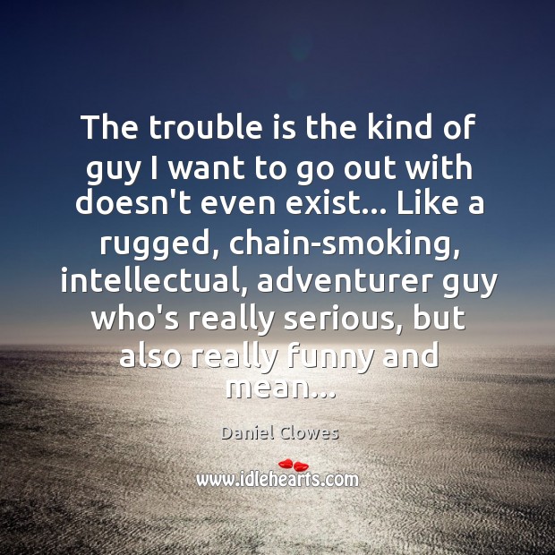 The trouble is the kind of guy I want to go out Daniel Clowes Picture Quote