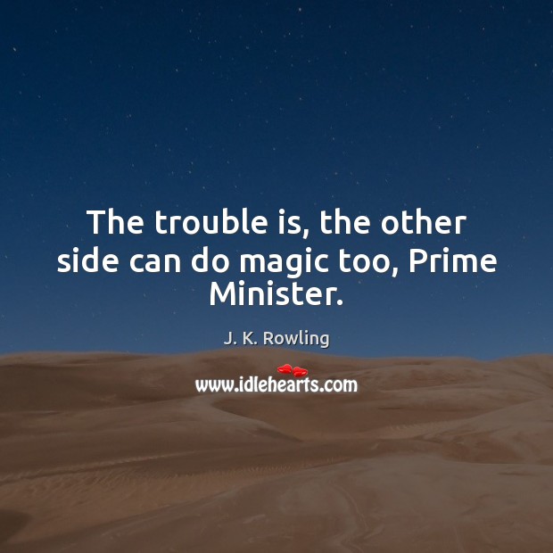 The trouble is, the other side can do magic too, Prime Minister. J. K. Rowling Picture Quote