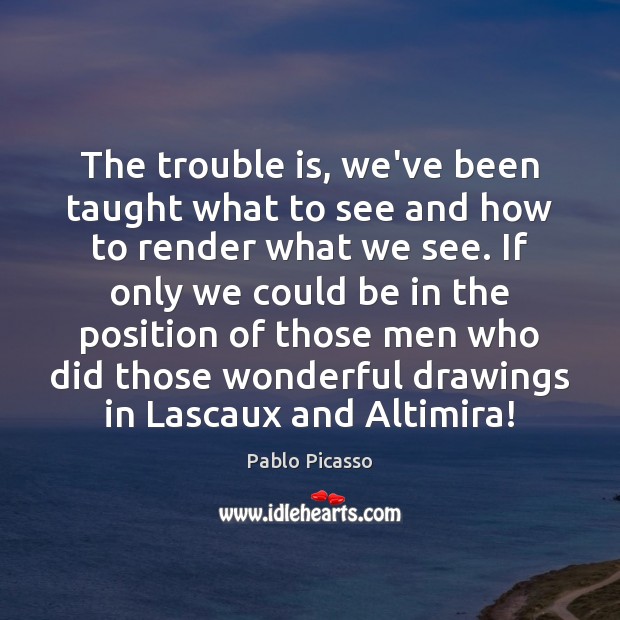 The trouble is, we’ve been taught what to see and how to Pablo Picasso Picture Quote