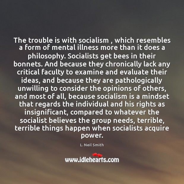 The trouble is with socialism , which resembles a form of mental illness L. Neil Smith Picture Quote
