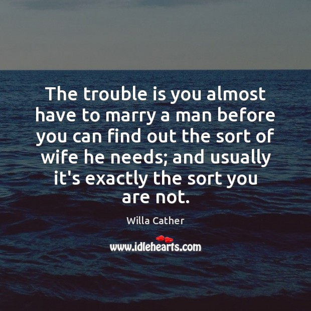 The trouble is you almost have to marry a man before you Willa Cather Picture Quote
