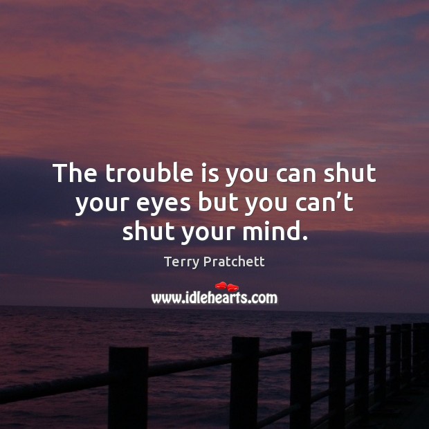 The trouble is you can shut your eyes but you can’t shut your mind. Terry Pratchett Picture Quote