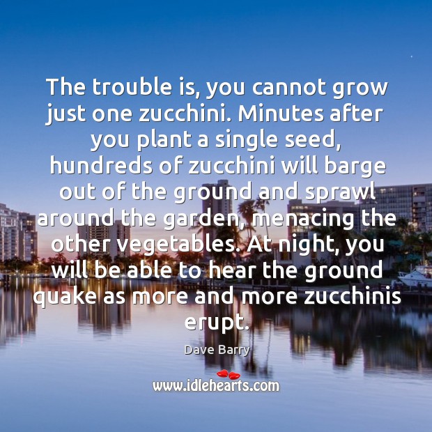 The trouble is, you cannot grow just one zucchini. Minutes after you Dave Barry Picture Quote