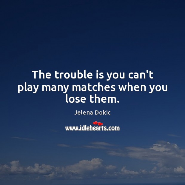 The trouble is you can’t play many matches when you lose them. Image