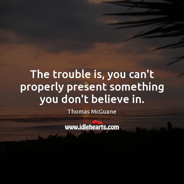 The trouble is, you can’t properly present something you don’t believe in. Thomas McGuane Picture Quote