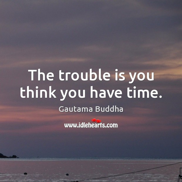 The trouble is you think you have time. Gautama Buddha Picture Quote