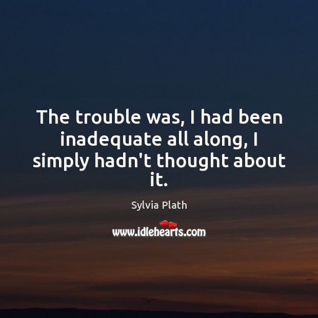 The trouble was, I had been inadequate all along, I simply hadn’t thought about it. Sylvia Plath Picture Quote