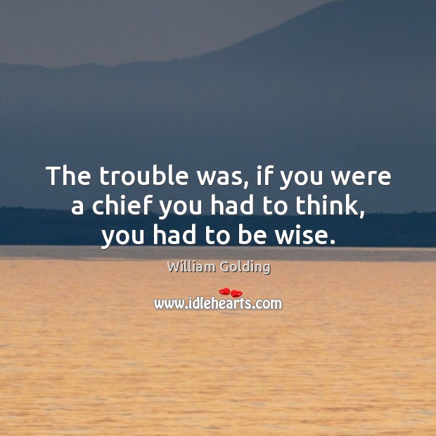 The trouble was, if you were a chief you had to think, you had to be wise. William Golding Picture Quote
