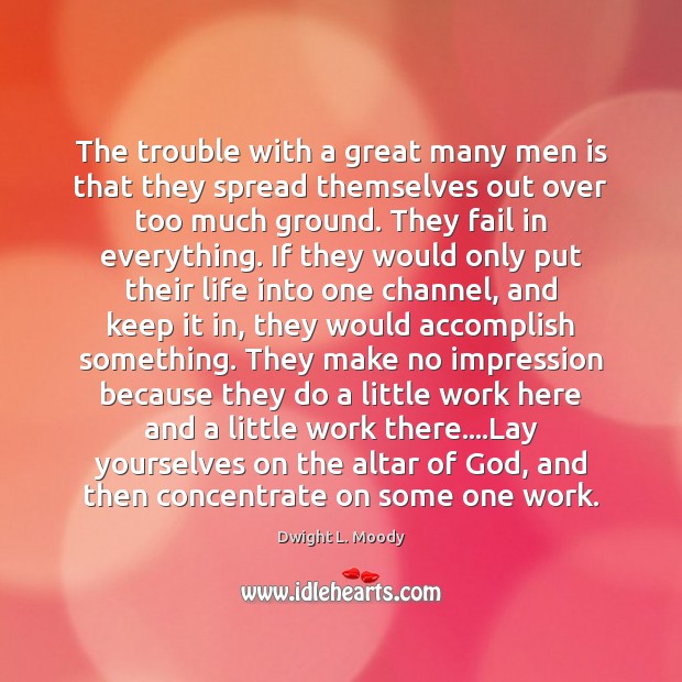 The trouble with a great many men is that they spread themselves Dwight L. Moody Picture Quote