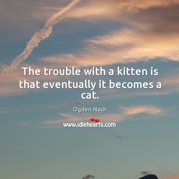 The trouble with a kitten is that eventually it becomes a cat. Ogden Nash Picture Quote