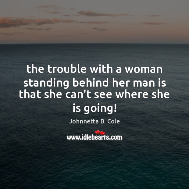 The trouble with a woman standing behind her man is that she can’t see where she is going! Johnnetta B. Cole Picture Quote
