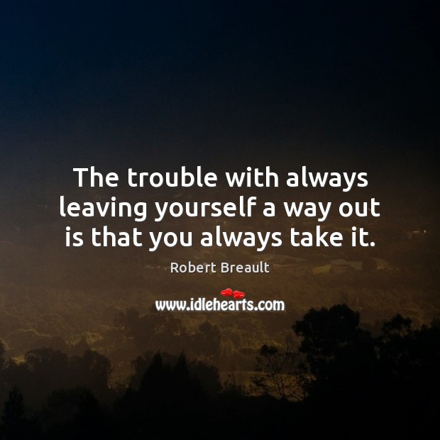 The trouble with always leaving yourself a way out is that you always take it. Robert Breault Picture Quote