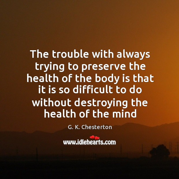 The trouble with always trying to preserve the health of the body is that it is so G. K. Chesterton Picture Quote