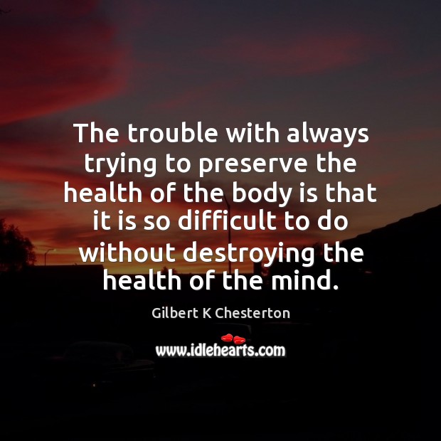 The trouble with always trying to preserve the health of the body Gilbert K Chesterton Picture Quote