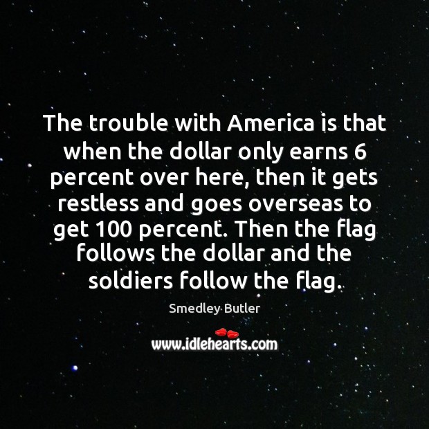 The trouble with America is that when the dollar only earns 6 percent Smedley Butler Picture Quote