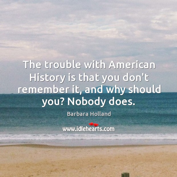 The trouble with American History is that you don’t remember it, and Barbara Holland Picture Quote