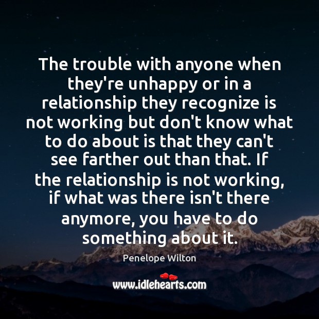 The trouble with anyone when they’re unhappy or in a relationship they Penelope Wilton Picture Quote