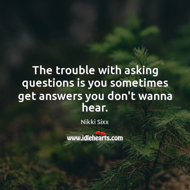 The trouble with asking questions is you sometimes get answers you don’t wanna hear. Nikki Sixx Picture Quote