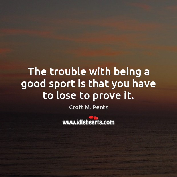 The trouble with being a good sport is that you have to lose to prove it. Croft M. Pentz Picture Quote