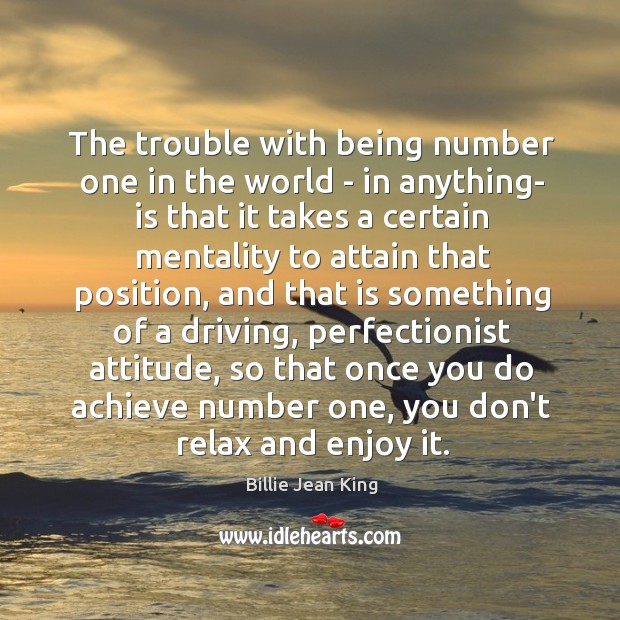 The trouble with being number one in the world – in anything- Billie Jean King Picture Quote