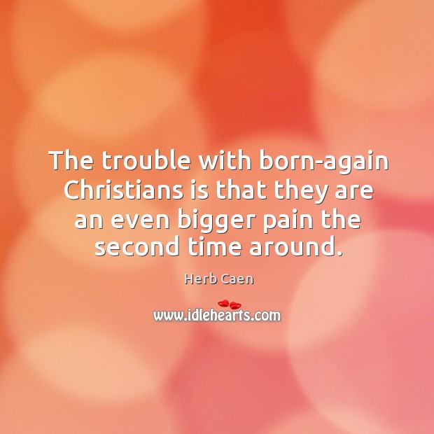 The trouble with born-again christians is that they are an even bigger pain the second time around. Herb Caen Picture Quote