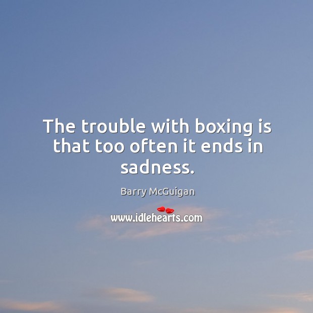 The trouble with boxing is that too often it ends in sadness. Barry McGuigan Picture Quote