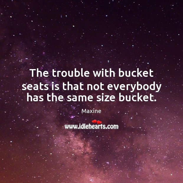 The trouble with bucket seats is that not everybody has the same size bucket. Maxine Picture Quote