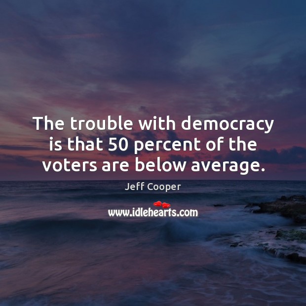 The trouble with democracy is that 50 percent of the voters are below average. Jeff Cooper Picture Quote