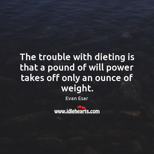 The trouble with dieting is that a pound of will power takes off only an ounce of weight. Will Power Quotes Image