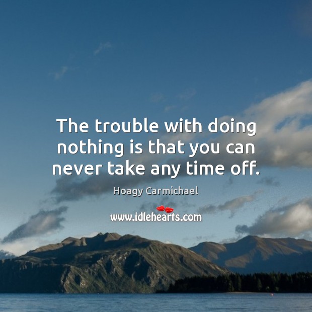 The trouble with doing nothing is that you can never take any time off. Hoagy Carmichael Picture Quote