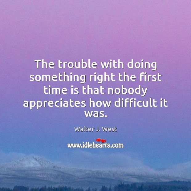 The trouble with doing something right the first time is that nobody 
