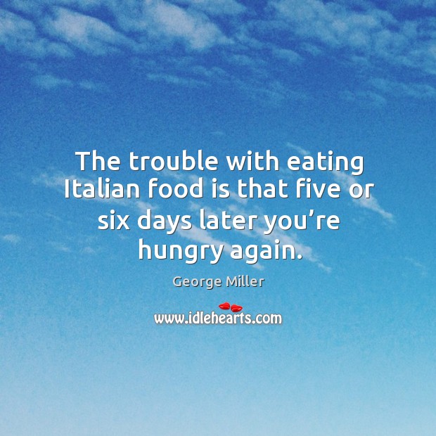 The trouble with eating italian food is that five or six days later you’re hungry again. George Miller Picture Quote