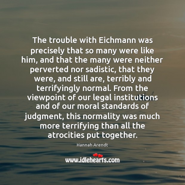 The trouble with Eichmann was precisely that so many were like him, Hannah Arendt Picture Quote