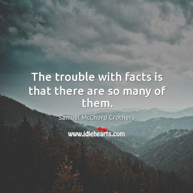 The trouble with facts is that there are so many of them. Samuel McChord Crothers Picture Quote