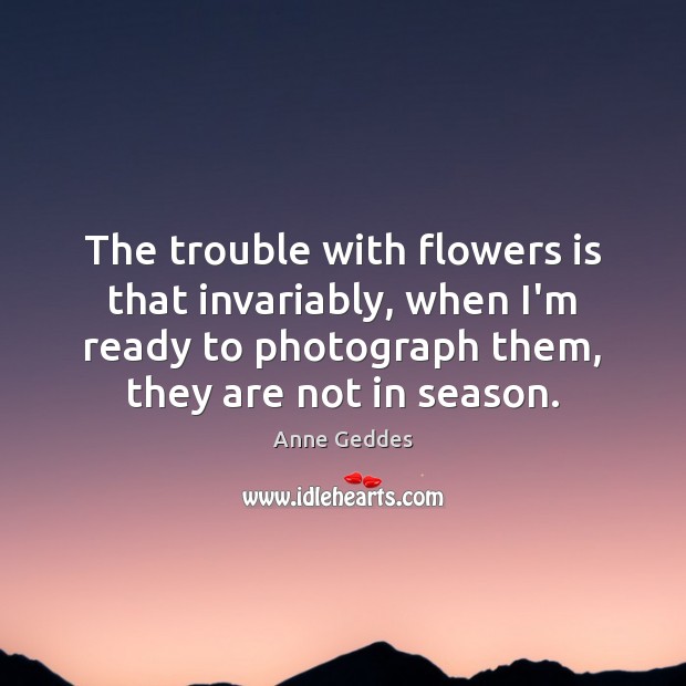The trouble with flowers is that invariably, when I’m ready to photograph Anne Geddes Picture Quote