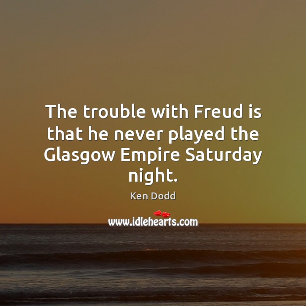The trouble with Freud is that he never played the Glasgow Empire Saturday night. Ken Dodd Picture Quote