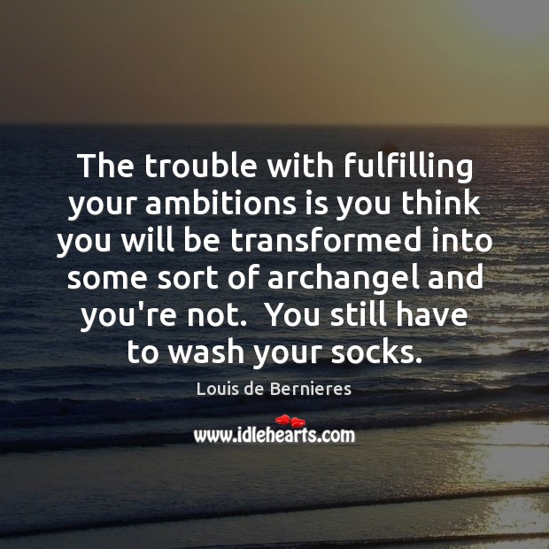 The trouble with fulfilling your ambitions is you think you will be Louis de Bernieres Picture Quote