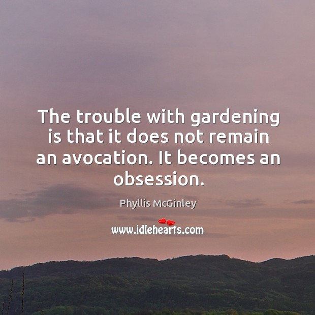 The trouble with gardening is that it does not remain an avocation. It becomes an obsession. Phyllis McGinley Picture Quote