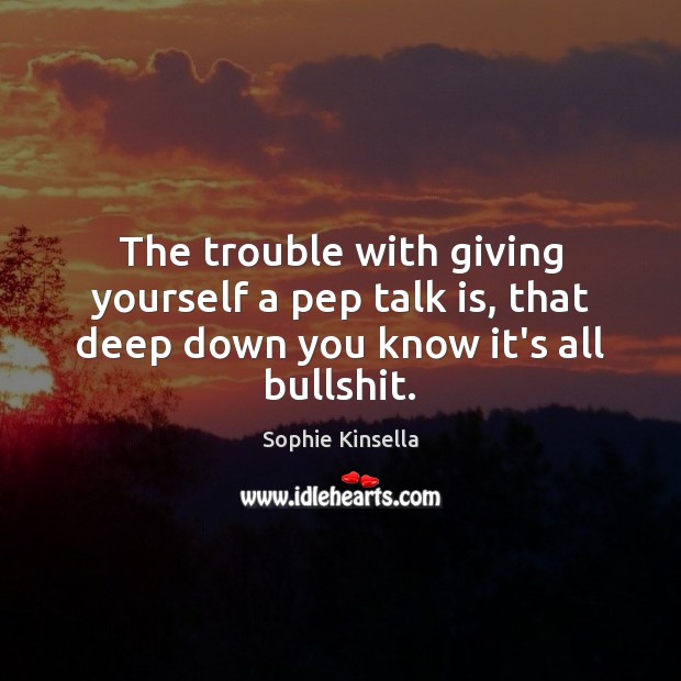 The trouble with giving yourself a pep talk is, that deep down you know it’s all bullshit. Sophie Kinsella Picture Quote