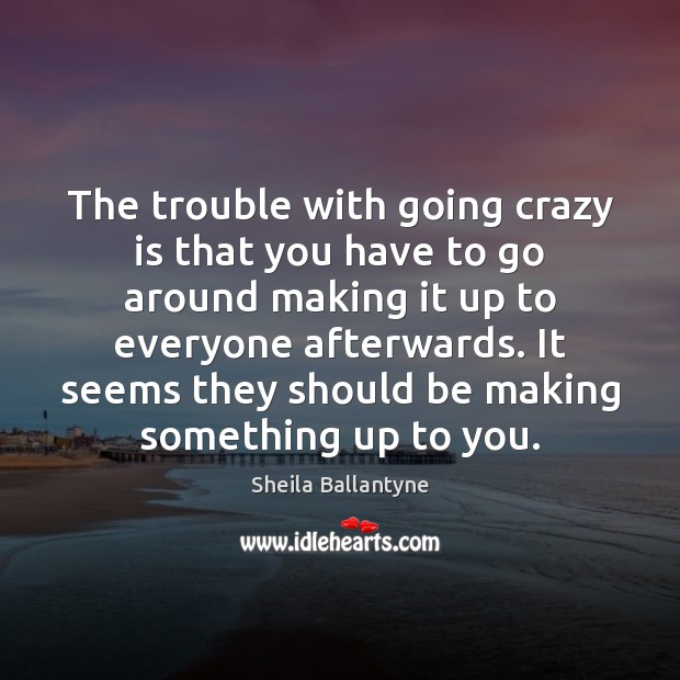 The trouble with going crazy is that you have to go around Sheila Ballantyne Picture Quote