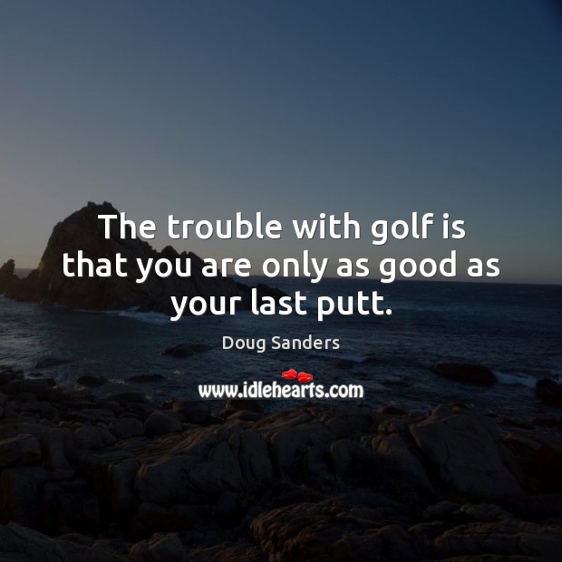 The trouble with golf is that you are only as good as your last putt. Doug Sanders Picture Quote
