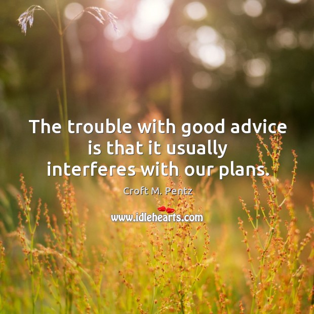 The trouble with good advice is that it usually interferes with our plans. Croft M. Pentz Picture Quote