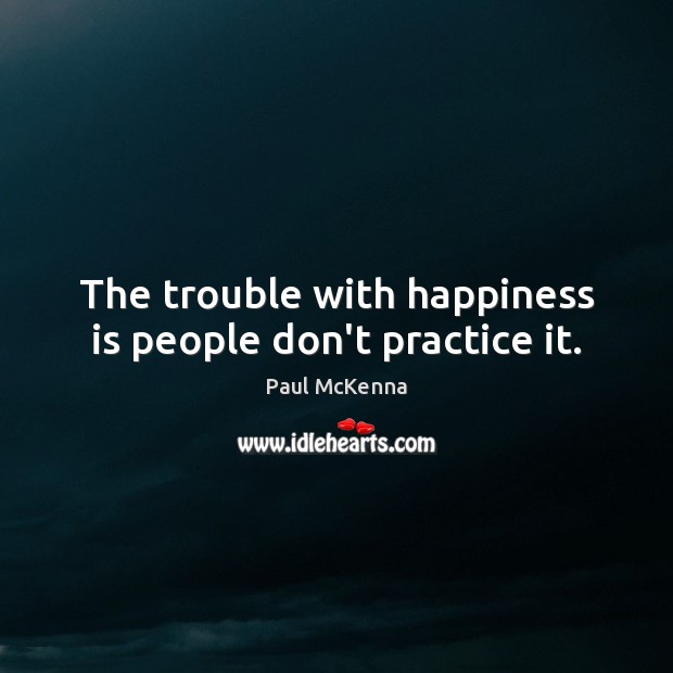 The trouble with happiness is people don’t practice it. Paul McKenna Picture Quote