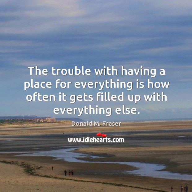 The trouble with having a place for everything is how often it gets filled up with everything else. Donald M. Fraser Picture Quote
