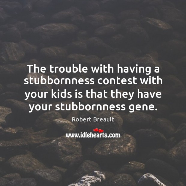 The trouble with having a stubbornness contest with your kids is that Robert Breault Picture Quote