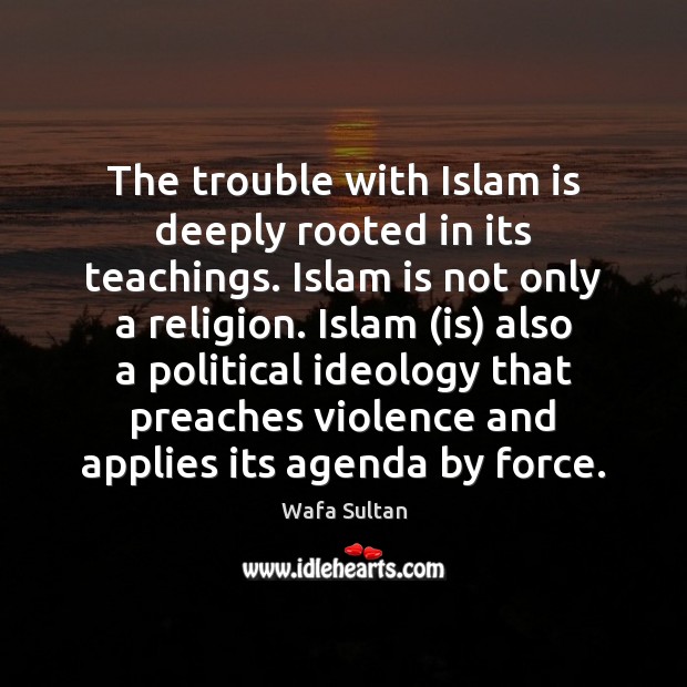 The trouble with Islam is deeply rooted in its teachings. Islam is Wafa Sultan Picture Quote
