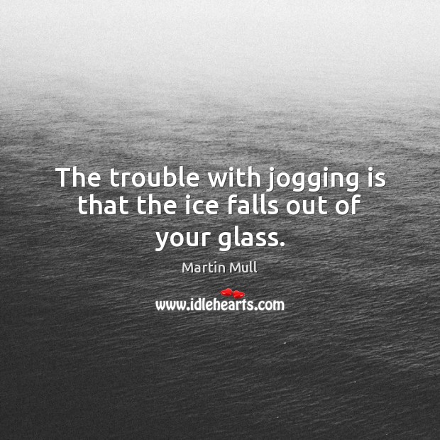 The trouble with jogging is that the ice falls out of your glass. Image